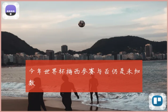 今年世界杯梅西参赛与否仍是未知数