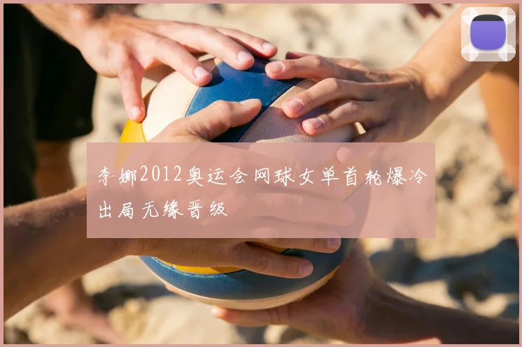 李娜2012奥运会网球女单首轮爆冷出局无缘晋级