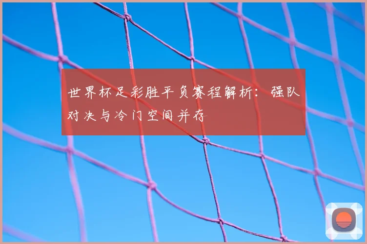 世界杯足彩胜平负赛程解析：强队对决与冷门空间并存