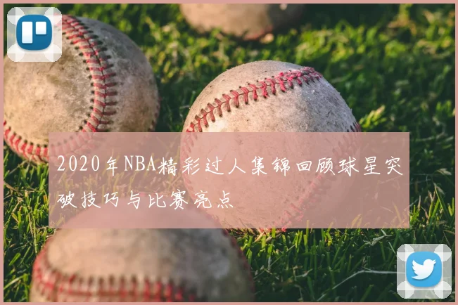 2020年NBA精彩过人集锦回顾球星突破技巧与比赛亮点