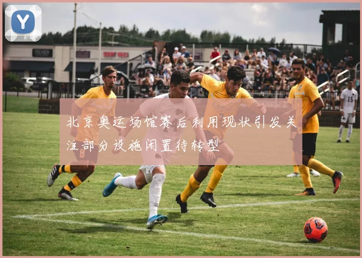 北京奥运场馆赛后利用现状引发关注部分设施闲置待转型