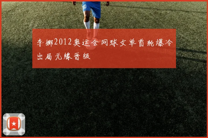 李娜2012奥运会网球女单首轮爆冷出局无缘晋级