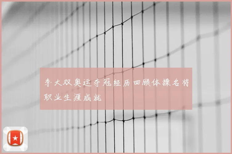 李大双奥运夺冠经历回顾体操名将职业生涯成就