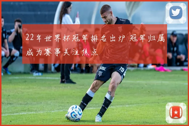 22年世界杯冠军排名出炉 冠军归属成为赛事关注焦点