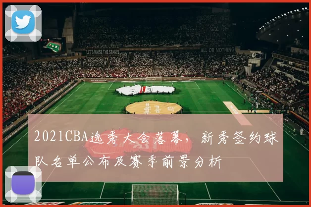 2021CBA选秀大会落幕，新秀签约球队名单公布及赛季前景分析