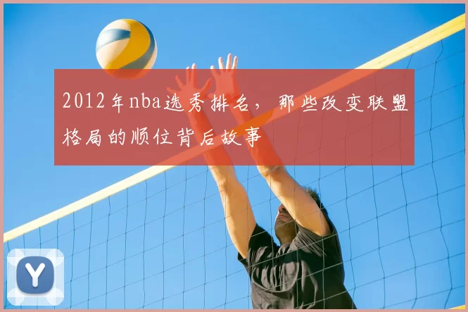 2012年nba选秀排名，那些改变联盟格局的顺位背后故事