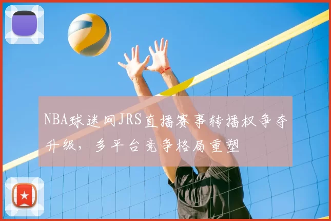 NBA球迷网JRS直播赛事转播权争夺升级，多平台竞争格局重塑