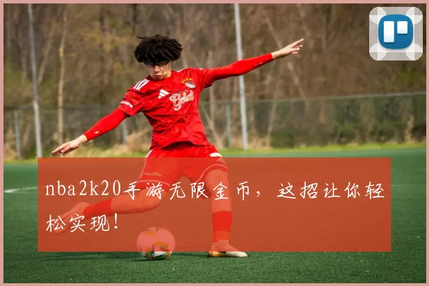 nba2k20手游无限金币，这招让你轻松实现！