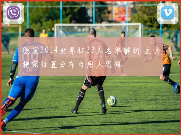 德国2014世界杯23人名单解析 主力框架位置分布与用人思路