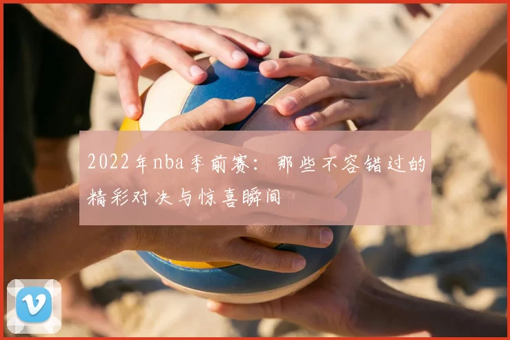 2022年nba季前赛：那些不容错过的精彩对决与惊喜瞬间