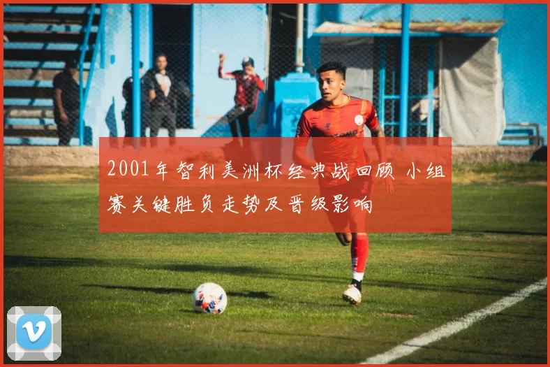 2001年智利美洲杯经典战回顾 小组赛关键胜负走势及晋级影响