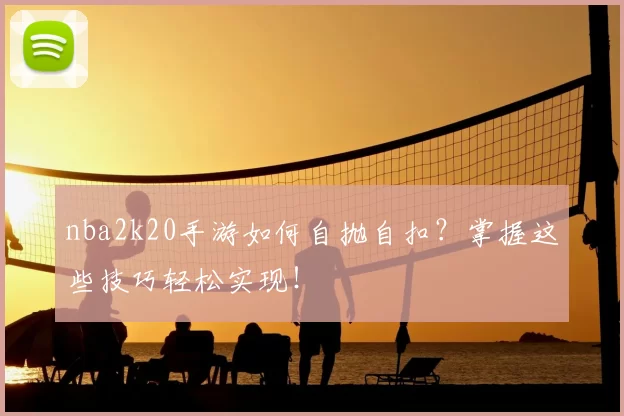 nba2k20手游如何自抛自扣？掌握这些技巧轻松实现！