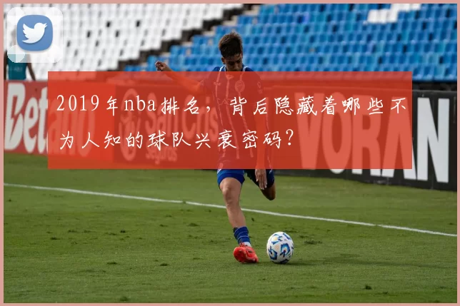 2019年nba排名,背后隐藏着哪些不为人知的球队兴衰密码?