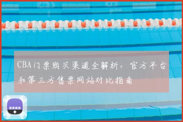 CBA门票购买渠道全解析，官方平台和第三方售票网站对比指南