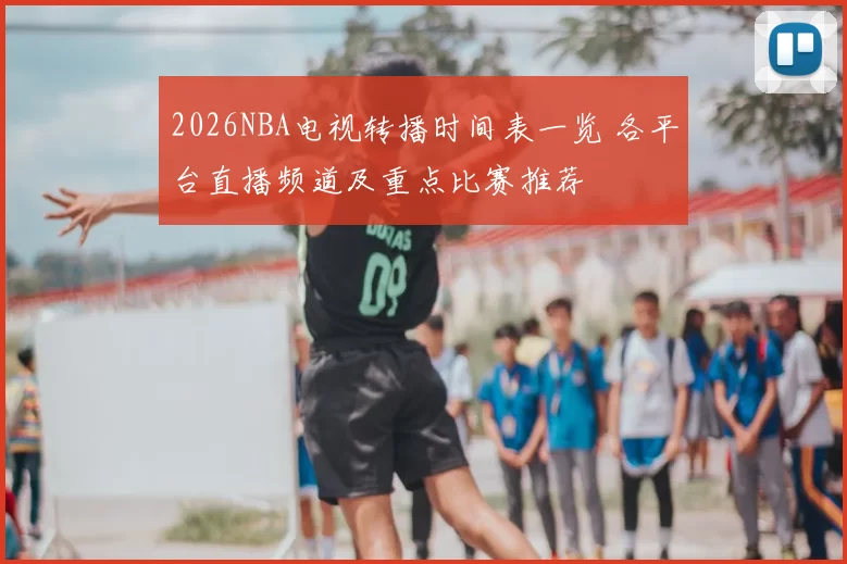 2026NBA电视转播时间表一览 各平台直播频道及重点比赛推荐