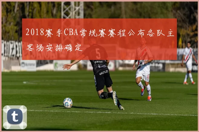 2018赛季CBA常规赛赛程公布各队主客场安排确定