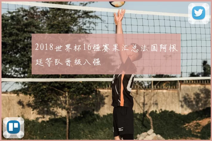 2018世界杯16强赛果汇总法国阿根廷等队晋级八强