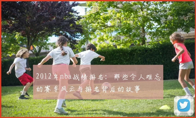 2012年nba战绩排名：那些令人难忘的赛季风云与排名背后的故事