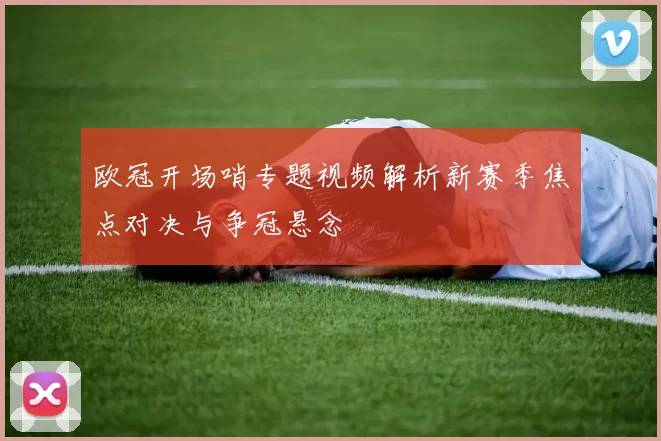 欧冠开场哨专题视频解析新赛季焦点对决与争冠悬念