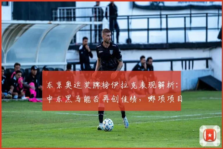 东京奥运奖牌榜伊拉克表现解析：中东黑马能否再创佳绩，哪项项目可望突破