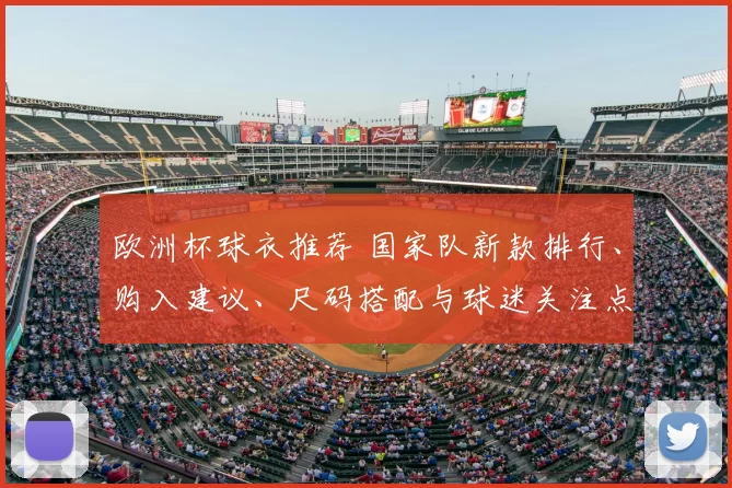 欧洲杯球衣推荐 国家队新款排行、购入建议、尺码搭配与球迷关注点