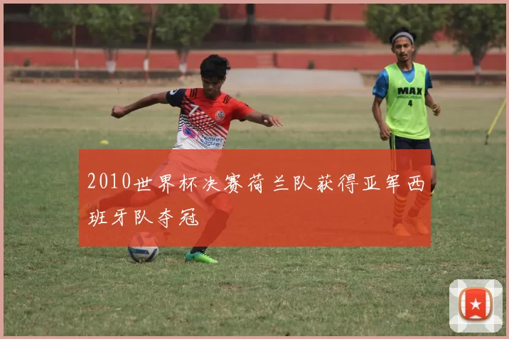2010世界杯决赛荷兰队获得亚军西班牙队夺冠