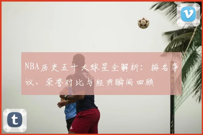 NBA历史五十大球星全解析：排名争议、荣誉对比与经典瞬间回顾