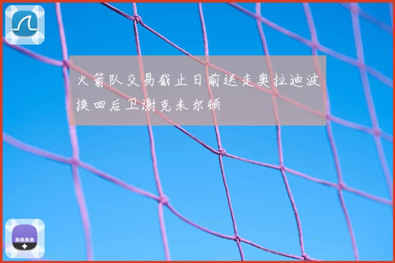 火箭队交易截止日前送走奥拉迪波换回后卫谢克米尔顿