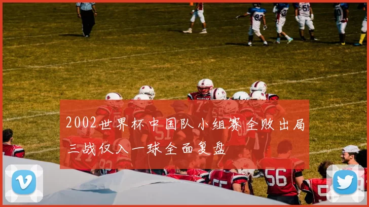 2002世界杯中国队小组赛全败出局三战仅入一球全面复盘