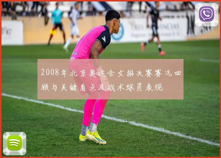 2008年北京奥运会女排决赛赛况回顾与关键看点及战术球员表现