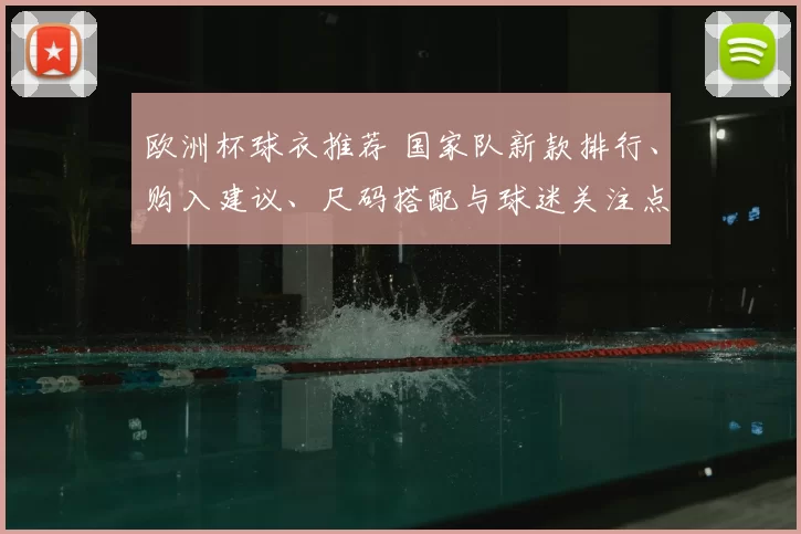 欧洲杯球衣推荐 国家队新款排行、购入建议、尺码搭配与球迷关注点