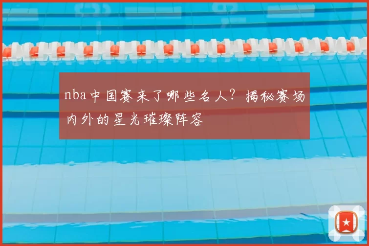 nba中国赛来了哪些名人?揭秘赛场内外的星光璀璨阵容