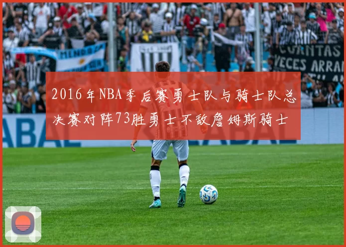 2016年NBA季后赛勇士队与骑士队总决赛对阵73胜勇士不敌詹姆斯骑士队逆转夺冠