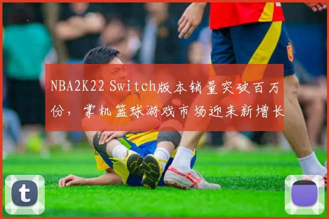 NBA2K22 Switch版本销量突破百万份,掌机篮球游戏市场迎来新增长