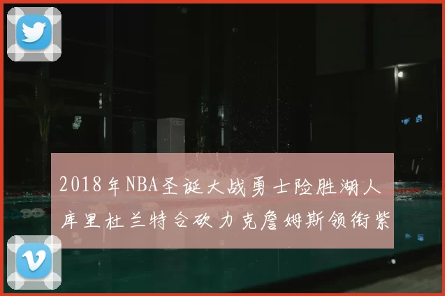 2018年NBA圣诞大战勇士险胜湖人 库里杜兰特合砍力克詹姆斯领衔紫金军