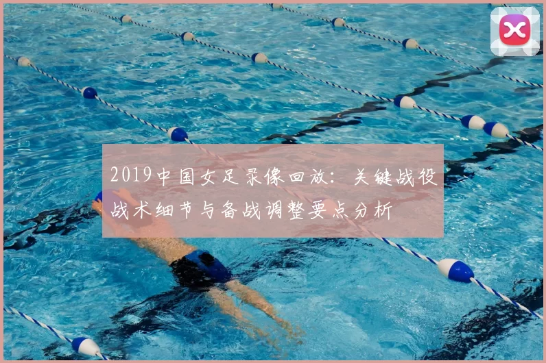 2019中国女足录像回放：关键战役战术细节与备战调整要点分析