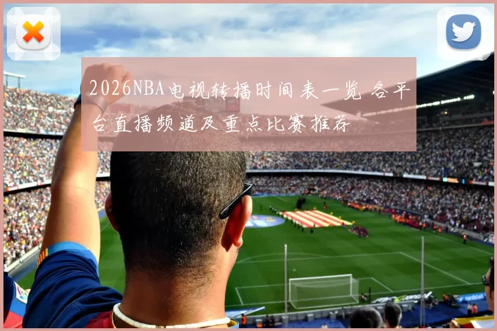 2026NBA电视转播时间表一览 各平台直播频道及重点比赛推荐