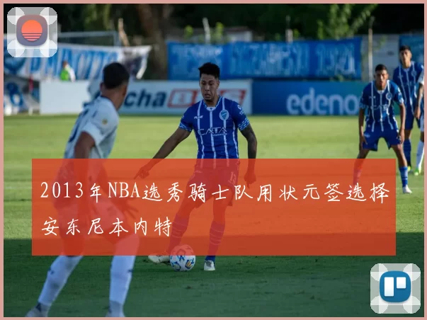 2013年NBA选秀骑士队用状元签选择安东尼本内特