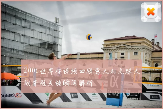 2006世界杯视频回顾意大利点球大战夺冠关键瞬间解析