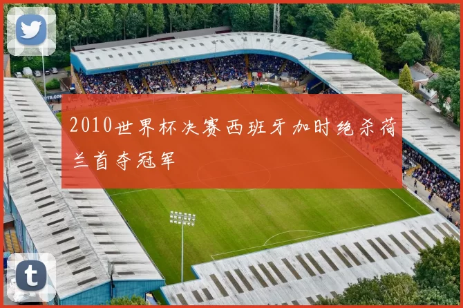 2010世界杯决赛西班牙加时绝杀荷兰首夺冠军