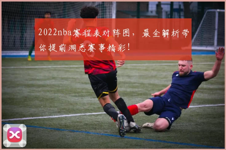 2022nba赛程表对阵图，最全解析带你提前洞悉赛事精彩！