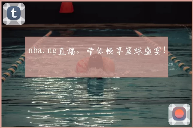 nba.ng直播，带你畅享篮球盛宴！