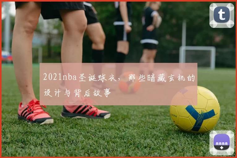 2021nba圣诞球衣,那些暗藏玄机的设计与背后故事