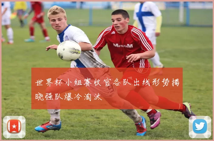 世界杯小组赛收官各队出线形势揭晓强队爆冷淘汰