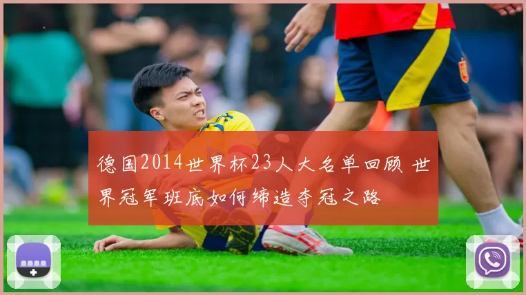 德国2014世界杯23人大名单回顾 世界冠军班底如何缔造夺冠之路