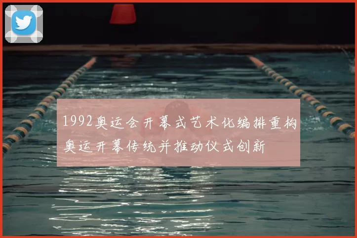 1992奥运会开幕式艺术化编排重构奥运开幕传统并推动仪式创新