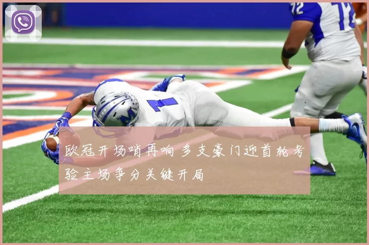 欧冠开场哨再响 多支豪门迎首轮考验主场争分关键开局