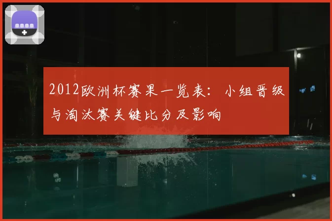 2012欧洲杯赛果一览表：小组晋级与淘汰赛关键比分及影响