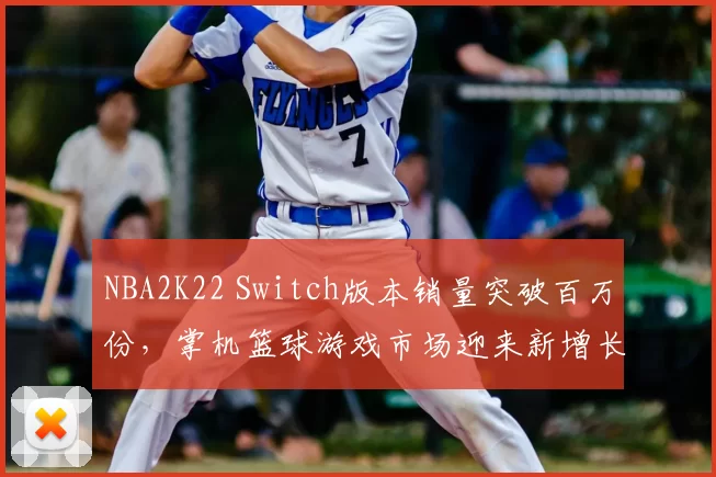 NBA2K22 Switch版本销量突破百万份,掌机篮球游戏市场迎来新增长