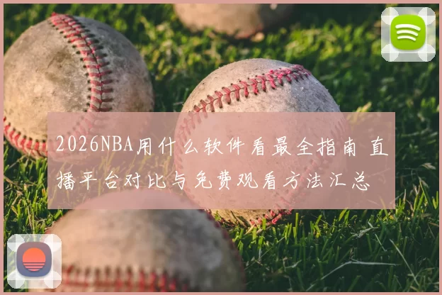 2026NBA用什么软件看最全指南 直播平台对比与免费观看方法汇总